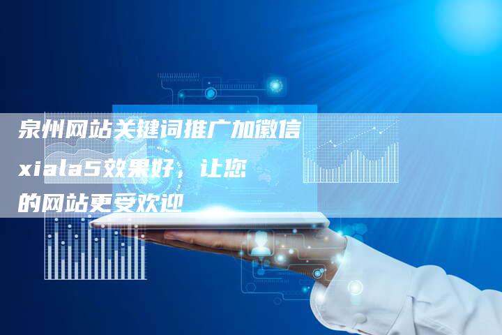 泉州网站关键词推广加徽信xiala5效果好，让您的网站更受欢迎