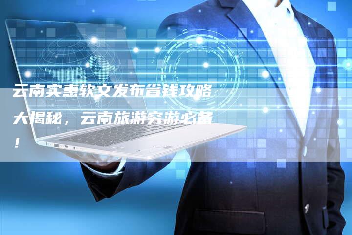 云南实惠软文发布省钱攻略大揭秘，云南旅游穷游必备！