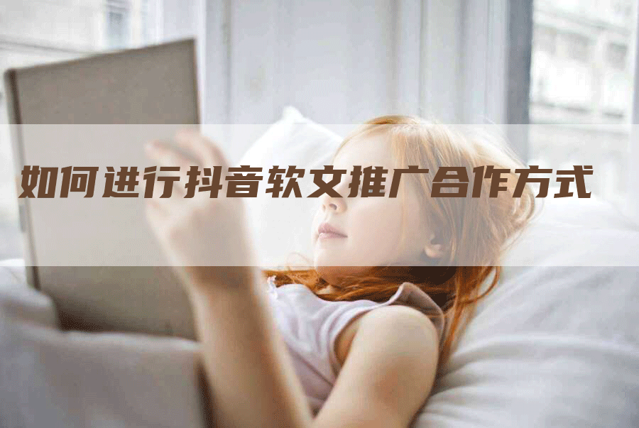 如何进行抖音软文推广合作方式