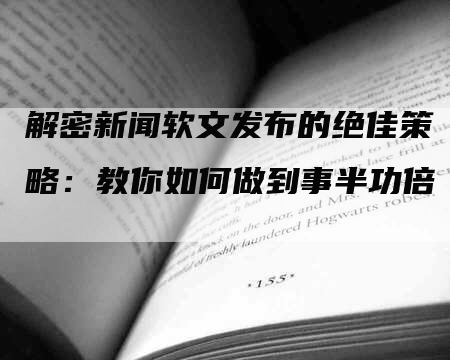 解密新闻软文发布的绝佳策略：教你如何做到事半功倍