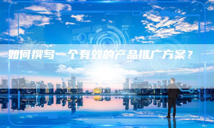 如何撰写一个有效的产品推广方案？