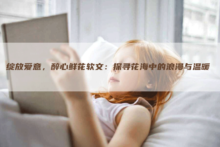 绽放爱意，醉心鲜花软文：探寻花海中的浪漫与温暖