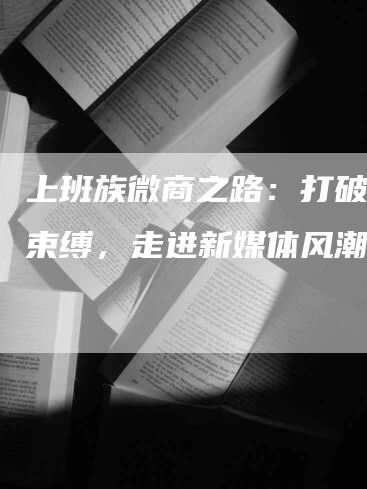 上班族微商之路：打破时间束缚，走进新媒体风潮
