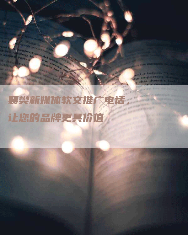 襄樊新媒体软文推广电话，让您的品牌更具价值