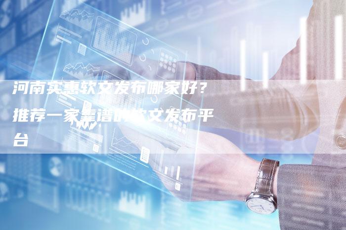 河南实惠软文发布哪家好？推荐一家靠谱的软文发布平台
