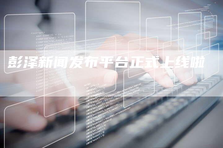 彭泽新闻发布平台正式上线啦