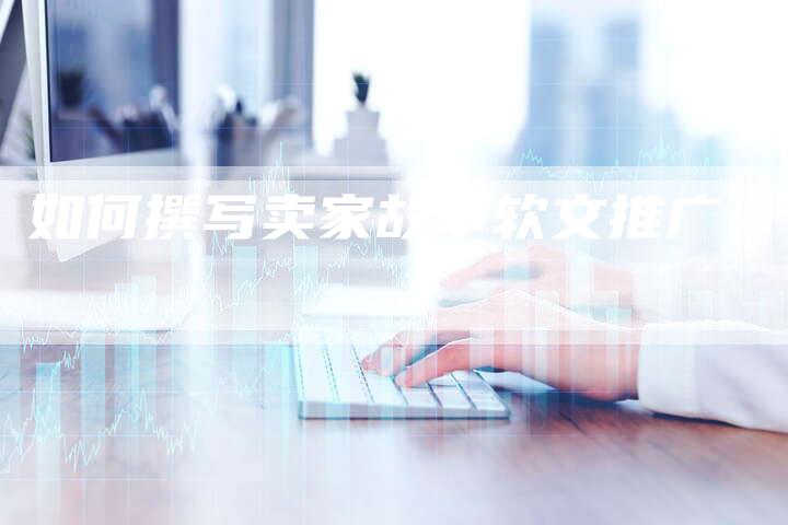如何撰写卖家故事软文推广