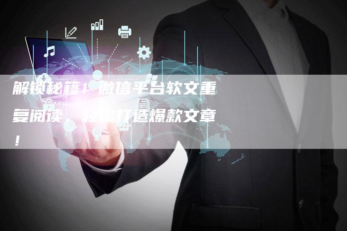 解锁秘籍！微信平台软文重复阅读，轻松打造爆款文章！