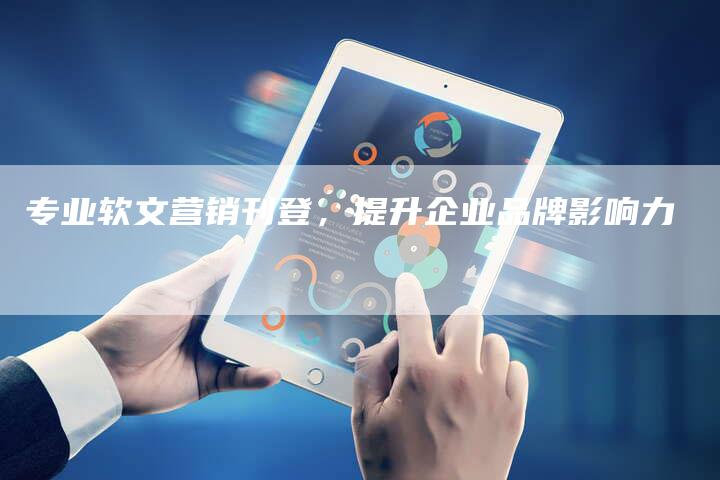 专业软文营销刊登，提升企业品牌影响力