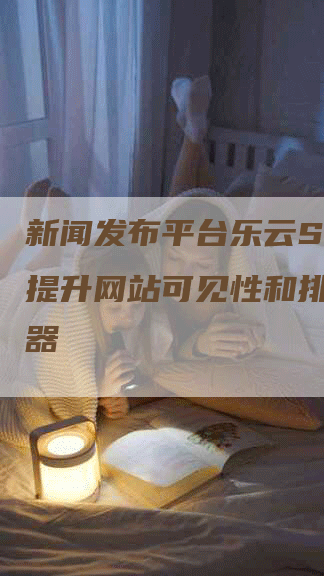 新闻发布平台乐云SEO：提升网站可见性和排名的利器
