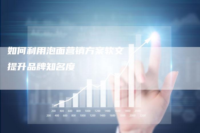 如何利用泡面营销方案软文提升品牌知名度