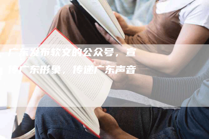 广东发布软文的公众号，宣传广东形象，传递广东声音