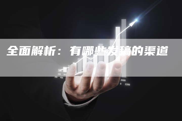 全面解析：有哪些发稿的渠道