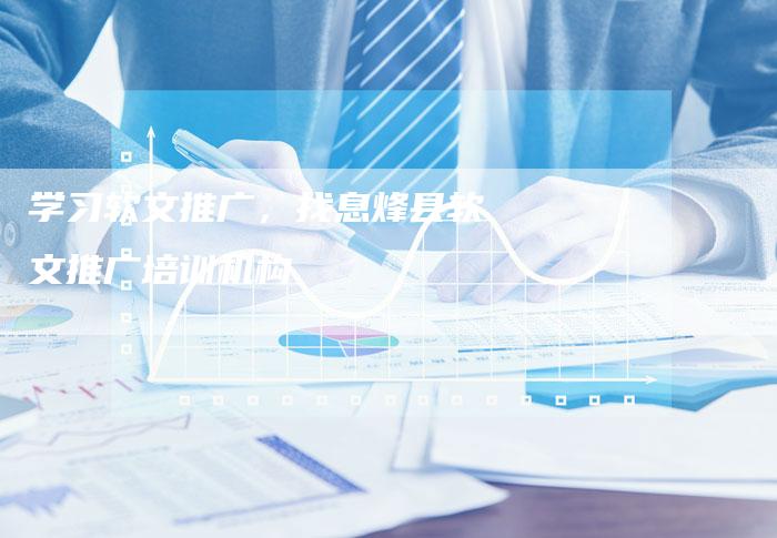 学习软文推广，找息烽县软文推广培训机构