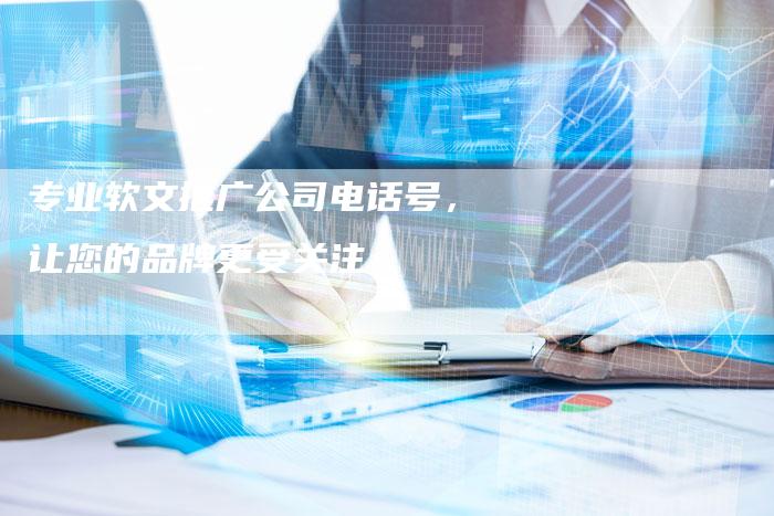 专业软文推广公司电话号，让您的品牌更受关注
