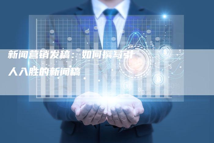 新闻营销发稿：如何撰写引人入胜的新闻稿