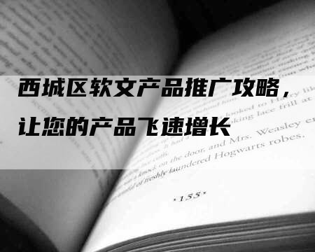 西城区软文产品推广攻略，让您的产品飞速增长