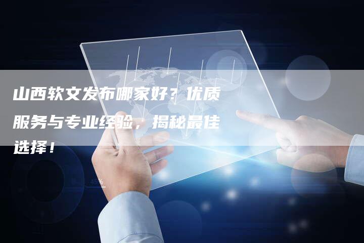 山西软文发布哪家好？优质服务与专业经验，揭秘最佳选择！