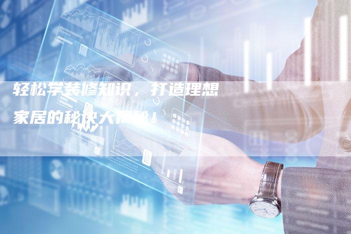 轻松学装修知识，打造理想家居的秘诀大揭秘！