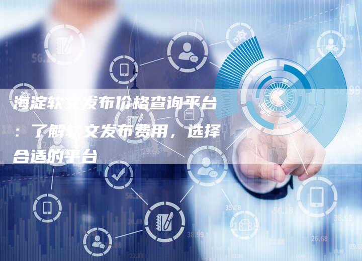 海淀软文发布价格查询平台：了解软文发布费用，选择合适的平台