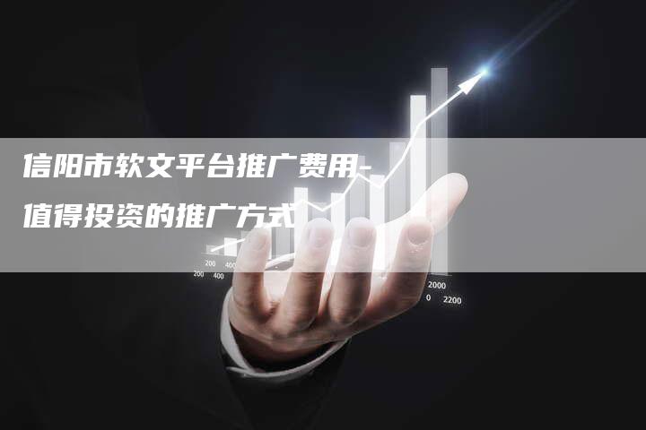 信阳市软文平台推广费用-值得投资的推广方式