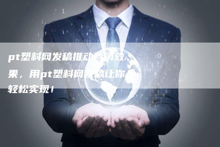 pt塑料网发稿推动营销效果，用pt塑料网发稿让你轻松实现！