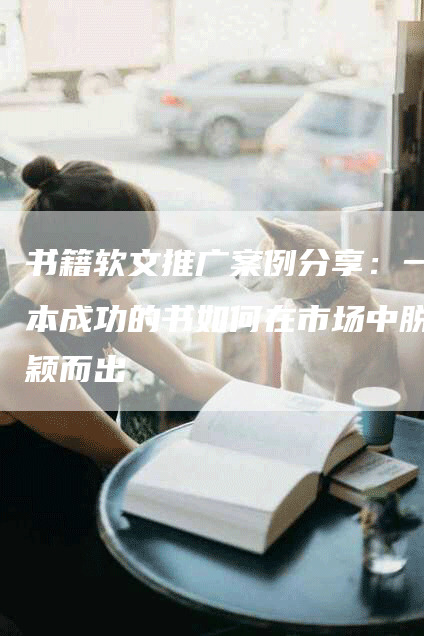 书籍软文推广案例分享：一本成功的书如何在市场中脱颖而出