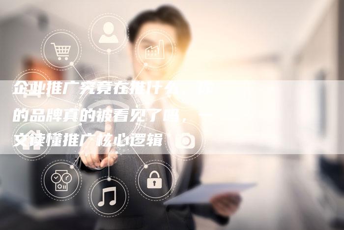 企业推广究竟在推什么，你的品牌真的被看见了吗，一文读懂推广核心逻辑