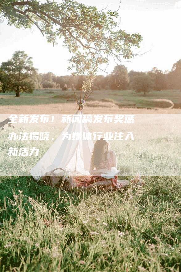 全新发布！新闻稿发布奖惩办法揭晓，为媒体行业注入新活力