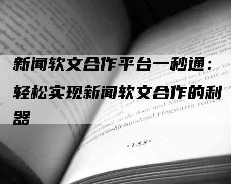 新闻软文合作平台一秒通：轻松实现新闻软文合作的利器