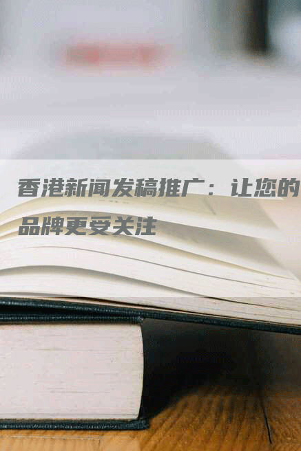 香港新闻发稿推广：让您的品牌更受关注