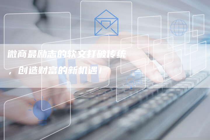 微商最励志的软文打破传统，创造财富的新机遇！