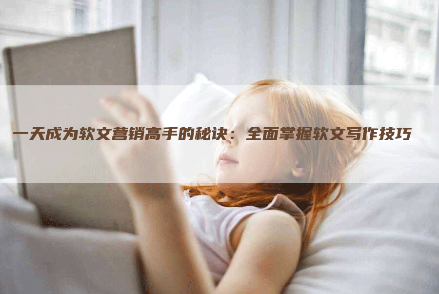 一天成为软文营销高手的秘诀：全面掌握软文写作技巧