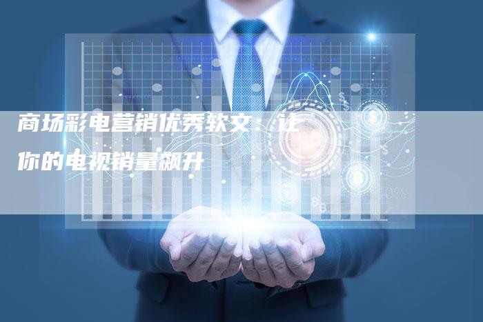 商场彩电营销优秀软文：让你的电视销量飙升