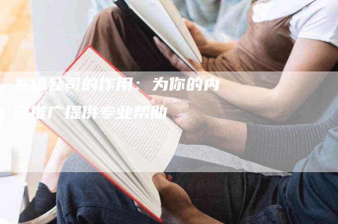 发稿公司的作用：为你的内容推广提供专业帮助