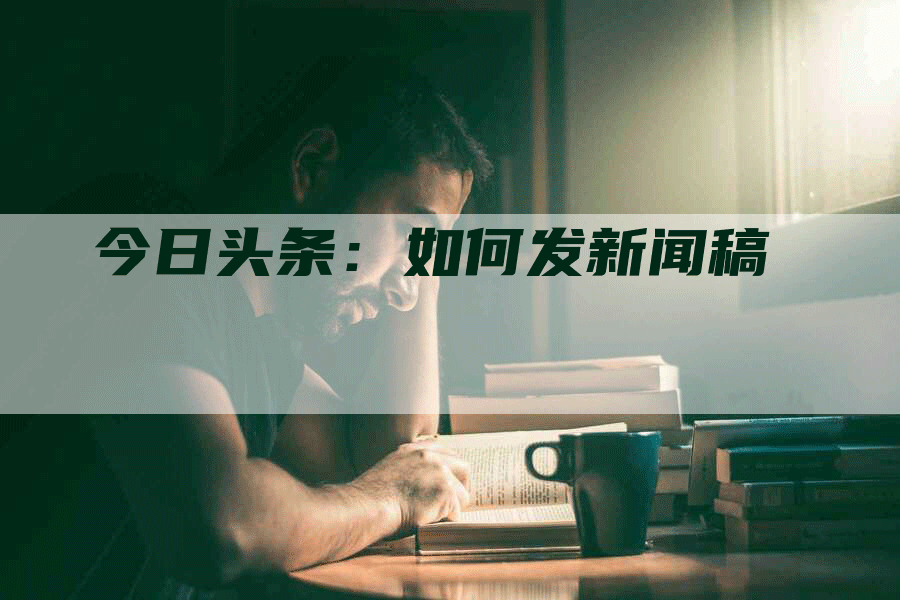 今日头条：如何发新闻稿