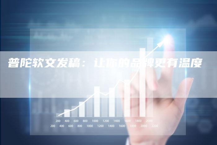 普陀软文发稿：让你的品牌更有温度