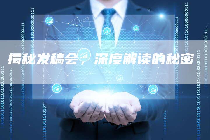揭秘发稿会，深度解读的秘密