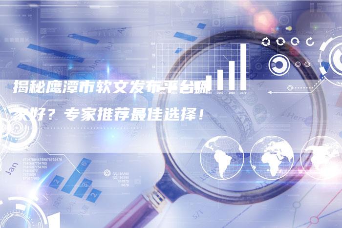 揭秘鹰潭市软文发布平台哪家好？专家推荐最佳选择！