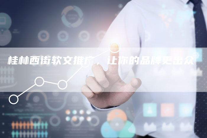 桂林西街软文推广，让你的品牌更出众