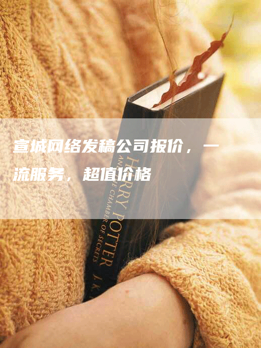 宣城网络发稿公司报价，一流服务，超值价格