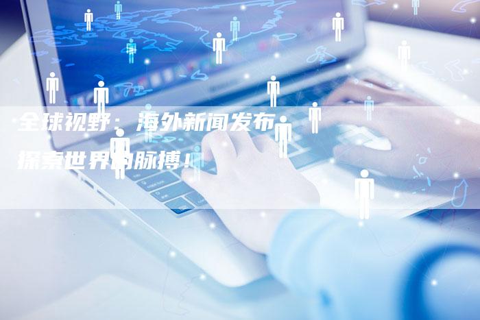 全球视野：海外新闻发布，探索世界的脉搏！