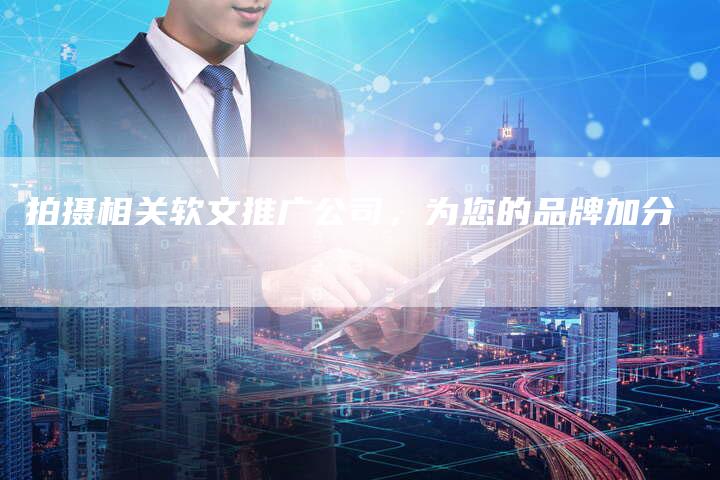 拍摄相关软文推广公司，为您的品牌加分
