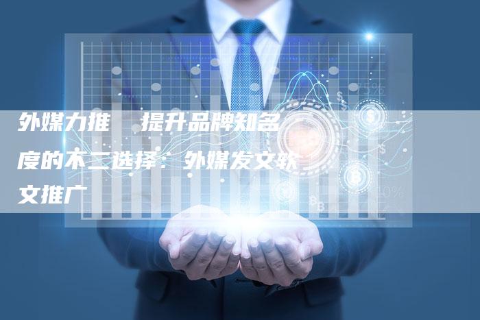 外媒力推  提升品牌知名度的不二选择：外媒发文软文推广