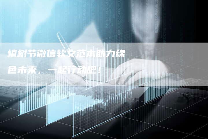 植树节微信软文范本助力绿色未来，一起行动吧！