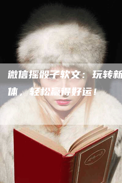 微信摇骰子软文：玩转新媒体，轻松赢得好运！