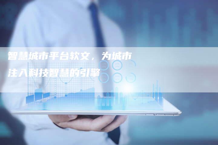智慧城市平台软文，为城市注入科技智慧的引擎