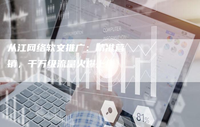 从江网络软文推广：精准营销，千万级流量火爆上线