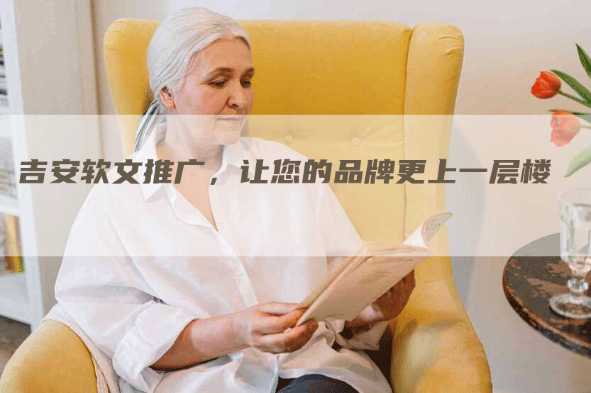 吉安软文推广，让您的品牌更上一层楼