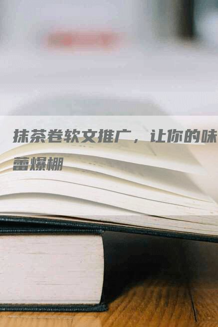 抹茶卷软文推广，让你的味蕾爆棚